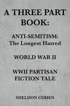A THREE PART BOOK: Anti-Semitism:The Longest Hatred / World War II / WWII Partisan Fiction Tale (eBook, ePUB) - Cohen, Sheldon