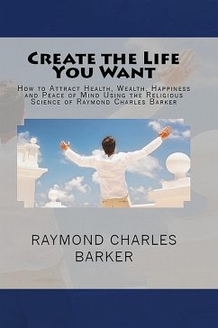 Create the Life You Want: How to Attract Health, Wealth, Happiness and Peace of Mind Using the Religious Science of Raymond Charles Barker (eBook, ePUB) - Barker, Raymond Charles