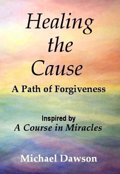 Healing the Cause - A Path of Forgiveness - Inspired by A Course in Miracles (eBook, ePUB) - Dawson, Michael