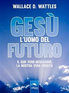 Gesù: l’uomo del futuro (eBook, ePUB) - D. Wattles, Wallace