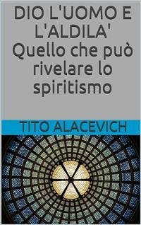 Dio, l'uomo e l'aldilà - Quello che può rivelare lo spiritismo (eBook, ePUB) - Alacevich, Tito