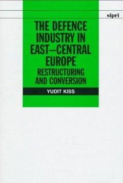 The Defence Industry in East-Central Europe: Restructuring and Conversion - Kiss, Yudit