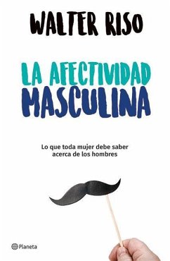 La Afectividad Masculina: Lo Que Toda Mujer Debe Saber Sobre Los Hombres / Male Emotions: What Every Woman Should Know about Men - Riso, Walter