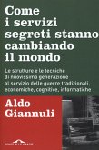Come i servizi segreti stanno cambiando il mondo. Le strutture e le tecniche di nuovissima generazione al servizio delle guerre tradizionali, economiche, cognitive, informatiche Come i servizi segreti stanno cambiando il mondo. Le strutture e le tecniche di nuovissima generazione al servizio delle guerre tradizionali, economiche, cognitive, informatiche