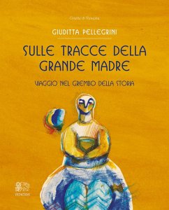 Sulle tracce della Grande Madre. Viaggio nel grembo della storia - Pellegrini, Giuditta