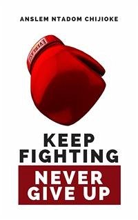 Keep Fighting, Never Give Up (eBook, ePUB) - Ntadom Chijioke, Anslem