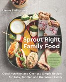 Sprout Right Family Food: Good Nutrition and Over 130 Simple Recipes for Baby, Toddler, and the Whole Family: A Cookbook