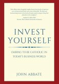 Invest Yourself: Daring to Be Catholic in Today's Business World
