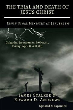 THE TRIAL AND DEATH OF JESUS CHRIST [Annotated]: Jesus' Final Ministry at Jerusalem [Updated and Expanded] - Stalker, James; Andrews, Edward D.