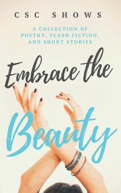 Embrace the Beauty: A Collection of Poetry, Flash Fiction, and Short Stories - Shows, C. S. C.