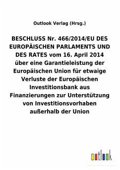 BESCHLUSS Nr. 466/2014/EU DES EUROPÄISCHEN PARLAMENTS UND DES RATES vom 16.April 2014 über eine Garantieleistung der Europäischen Union für etwaige Verluste der Europäischen Investitionsbank aus Finanzierungen zur Unterstützung von Investitionsvorhaben außerhalb der Union - Outlook Verlag