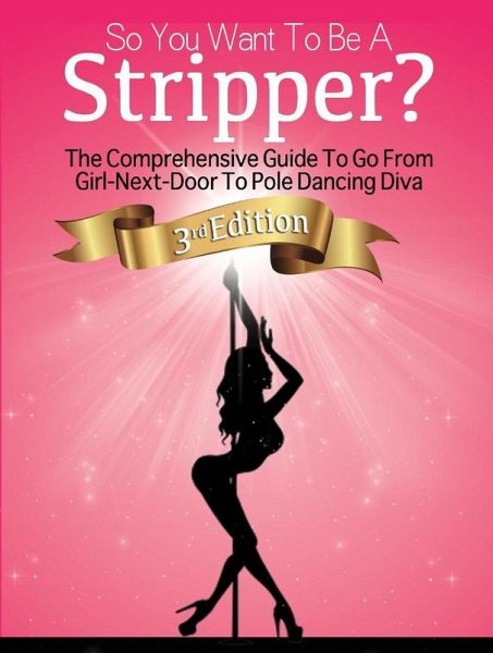 So You Want To Be A Stripper?: The Comprehensive Guide To Go From Girl-Next-Door To Pole Dancing Diva Third Edition (eBook, ePUB) So You Want To Be A Stripper?: The Comprehensive Guide To Go From Girl-Next-Door To Pole Dancing Diva Third Edition (eBook, ePUB)