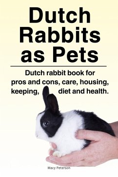 Dutch Rabbits. Dutch Rabbits as Pets. Dutch rabbit book for pros and cons, care, housing, keeping, diet and health. - Peterson, Macy