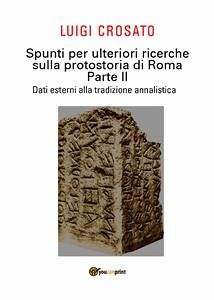 Spunti per ulteriori ricerche sulla protostoria di Roma - Parte II - Dati esterni alla tradizione annalistica (eBook, PDF) - Crosato, Luigi