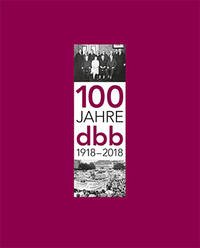 100 Jahre dbb 1918-2018 - Bernstein, Nicole Britta; Däubler, Prof. Dr. Wolfgang; Fisch, Prof. Dr. Stefan; Güllner, Prof. Manfred; Herrad, Imogen Rhia; Seehofer, Horst; Silberbach, Ulrich
