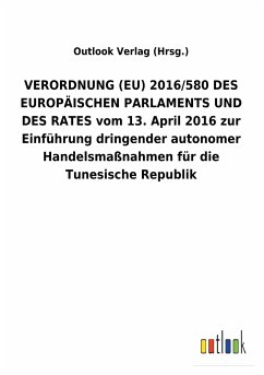 VERORDNUNG (EU) 2016/580 DES EUROPÄISCHEN PARLAMENTS UND DES RATES vom 13. April 2016 zur Einführung dringender autonomer Handelsmaßnahmen für die Tunesische Republik - Outlook Verlag