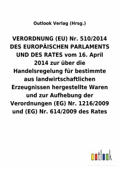 VERORDNUNG (EU) Nr. 510/2014 DES EUROPÄISCHEN PARLAMENTS UND DES RATES vom 16. April 2014 zur über die Handelsregelung für bestimmte aus landwirtschaftlichen Erzeugnissen hergestellte Waren und zur Aufhebung der Verordnungen (EG) Nr. 1216/2009 und (EG) Nr. 614/2009 des Rates - Outlook Verlag
