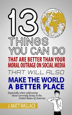 13 Things You Can Do That Are Better Than Your Moral Outrage On Social Media That Will Also Make the World a Better Place (eBook, ePUB) - Wallace, J. Matt