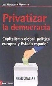 Privatizar la democracia : capitalismo global, política europea y Estado español - Goikoetxea Mentxaka, Jule