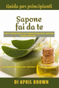 Cover Guida per principianti Sapone fai da te Come autoprodurre un sapone fragrante, delicato e tutto naturale Con tante ricette per principianti (eBook, ePUB)