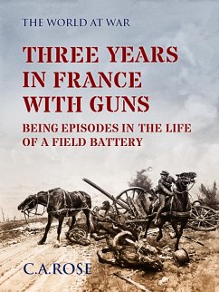 Three Years in France with the Guns Being Episodes in the Life of a Field Battery (eBook, ePUB) - Rose, C. A.