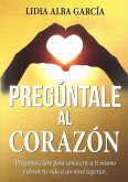 Pregúntale al corazón : preguntas clave para conocerte a ti mismo y elevar tu vida a un nivel superior