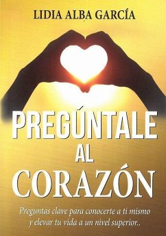 Pregúntale al corazón : preguntas clave para conocerte a ti mismo y elevar tu vida a un nivel superior - Alba García, Lidia