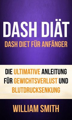 DASH Diat: Dash Diet fur Anfanger. Die ultimative Anleitung fur Gewichtsverlust und Blutdrucksenkung (eBook, ePUB) - Smith, William