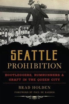 Seattle Prohibition: Bootleggers, Rumrunners and Graft in the Queen City - Holden, Brad