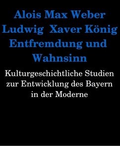 Entfremdung und Wahnsinn. Kulturgeschichtliche Studien zur Entwicklung des Bayern in der Moderne (eBook, ePUB) - Max Weber, Alois; Xaver König, Ludwig