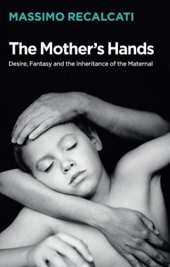 The Mother's Hands: Desire, Fantasy and the Inheritance of the Maternal - Recalcati, Massimo