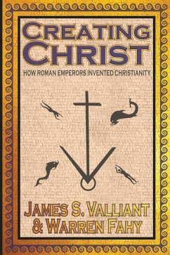 Creating Christ: How Roman Emperors Invented Christianity - Valliant, James