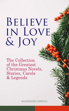 Believe in Love & Joy: The Collection of the Greatest Christmas Novels, Stories, Carols & Legends (Illustrated Edition) (eBook, ePUB) - Dickens, Charles; Kipling, Rudyard; Andersen, Hans Christian; Lagerlöf, Selma; Dostoevsky, Fyodor; Luther, Martin; Scott, Walter; Barrie, J. M.; Trollope, Anthony; Grimm, Brothers; Baum, L. Frank; Henry, O.; Montgomery, Lucy Maud; Macdonald, George; Tolstoy, Leo; Dyke, Henry Van; Hoffmann, E. T. A.; Moore, Clement; Longfellow, Henry Wadsworth; Wordsworth, William; Tennyson, Alfred Lord; Yeats, William Butler; Twain, Mark; Porter, Eleanor H.; Riis, Jacob A.; Livingston, Susan Anne; Sedgwick, Rid