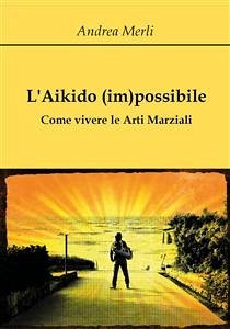 L'Aikido (im)possibile - Come vivere le Arti Marziali (eBook, ePUB) - Merli, Andrea