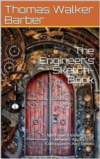 The Engineer's Sketch-Book / Of Mechanical Movements, Devices, Appliances, Contrivances / And Details Employed In The Design And Construction Of / Machinery For Every Purpose Classified & Arranged For / Reference For The Use Of Engineers, Mechanical Draug (eBook, PDF) - Walker Barber, Thomas