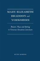 Mary Elizabeth Braddon and Yorkshire: Dialect, Place and Setting in Victorian Sensation Literature - Morris, Ruth