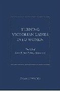 Turning Victorian Ladies Into Women: The Life of Bessie Rayner Parkes, 1829 - 1925 - Lowndes, Emma