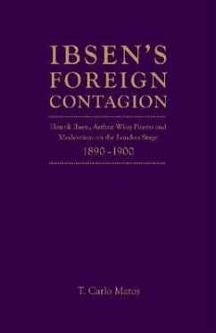 Ibsen's Foreign Contagion: Henrik Ibsen, Arthur Wing Pinero and Modernism on the London Stage,1880 -1900 - Matos, T. Carlo