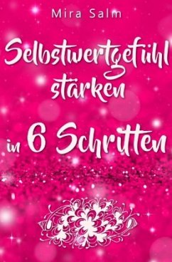 Selbstwertgefühl: DAS GROSSE PRAXISBUCH FÜR EIN STARKES SELBSTWERTGEFÜHL! Wie Sie in 6 Schritten Ihr Selbstwertgefühl st - Salm, Mira