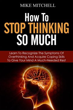 How to Stop Thinking so Much Learn to Recognize the Symptoms of Overthinking and Acquire Coping Skills to Give Your Brain a Much Needed Rest (eBook, ePUB) - Mitchell, Mike