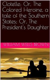 Clotelle; Or, The Colored Heroine, a tale of the Southern States; Or, The President's Daughter (eBook, PDF) - Wells Brown, William