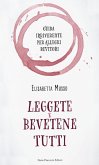 Leggete e bevetene tutti. Guida irriverente per allegri bevitori Leggete e bevetene tutti. Guida irriverente per allegri bevitori