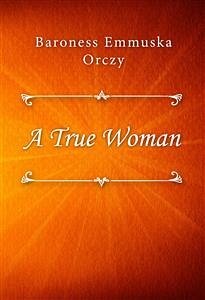 A True Woman (eBook, ePUB) - Emmuska Orczy, Baroness