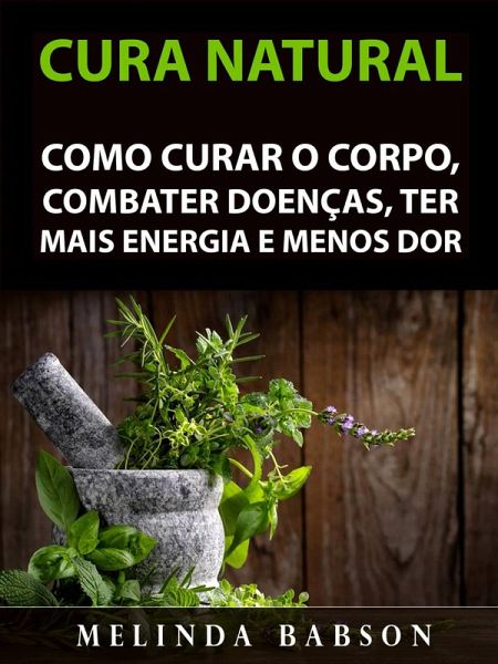 Cura Natural: Como Curar o Corpo, Combater Doencas, Ter Mais Energia e Menos Dor (eBook, ePUB)