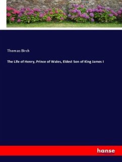 The Life of Henry, Prince of Wales, Eldest Son of King James I - Birch, Thomas