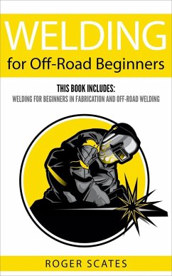 Welding for Off-Road Beginners: This Book Includes - Welding for Beginners in Fabrication & Off-Road Welding (eBook, ePUB) - Scates, Roger