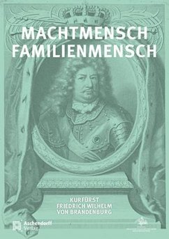 Machtmensch - Familienmensch. Kurfürst Friedrich Wilhelm von Brandenburg (1620-1688)