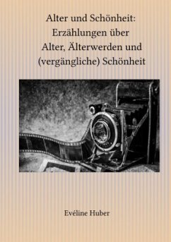 Alter und Schönheit: Erzählungen über Alter, Älterwerden und (vergängliche) Schönheit - Huber, Eveline