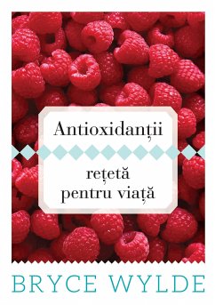 Antioxidantii, reteta pentru viata. Cum sa folosesti puterea antioxidantilor pentru a preveni aparitia bolilor si a ramane sanatos toata viata (eBook, ePUB) - Wylde, Bryce