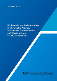 Die Inszenierung des hohen Alters in literarischen Werken, Moralischen Wochenschriften und Theaterstücken des 18. Jahrhunderts - Ressel, Andrea